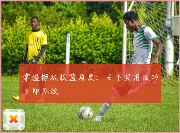 掌握擦板投篮角度:五个实用技巧立即见效