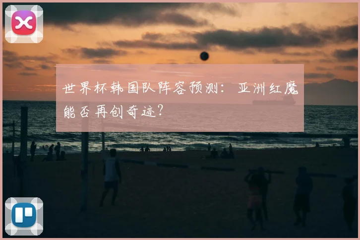 世界杯韩国队阵容预测:亚洲红魔能否再创奇迹?