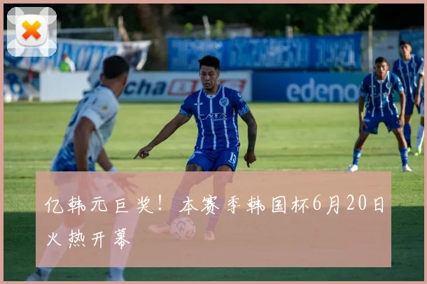 亿韩元巨奖！本赛季韩国杯6月20日火热开幕