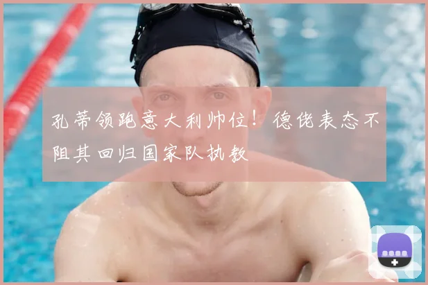 孔蒂领跑意大利帅位！德佬表态不阻其回归国家队执教