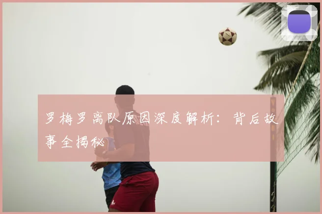 罗梅罗离队原因深度解析：背后故事全揭秘