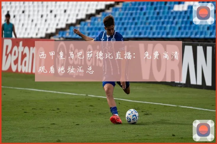 西甲皇马巴萨德比直播:免费高清观看地址汇总