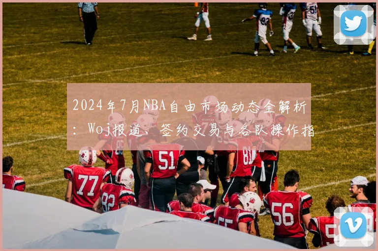 2024年7月NBA自由市场动态全解析：Woj报道、签约交易与各队操作指南