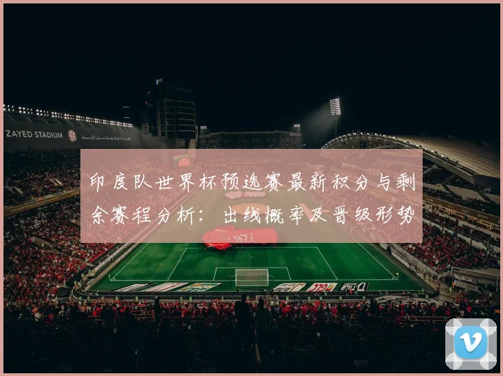 印度队世界杯预选赛最新积分与剩余赛程分析：出线概率及晋级形势解读
