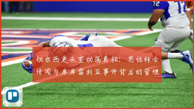 切尔西更衣室动荡真相：恩佐转会传闻与库库雷利亚事件背后的管理危机