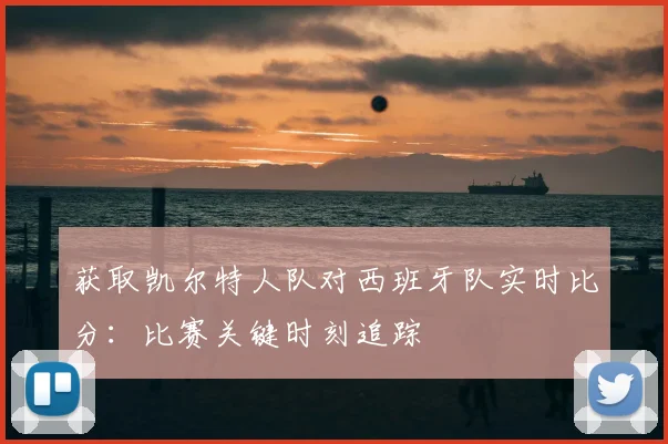 获取凯尔特人队对西班牙队实时比分：比赛关键时刻追踪
