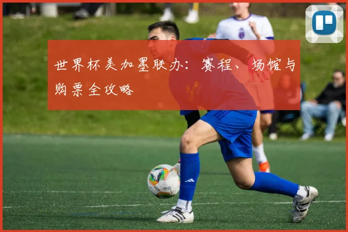 世界杯美加墨联办:赛程、场馆与购票全攻略