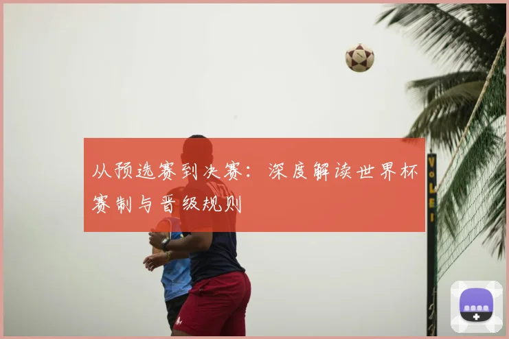 从预选赛到决赛：深度解读世界杯赛制与晋级规则