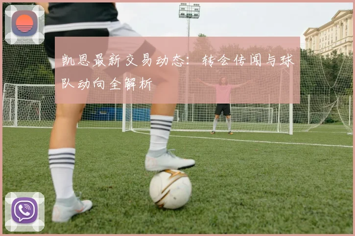 凯恩最新交易动态：转会传闻与球队动向全解析