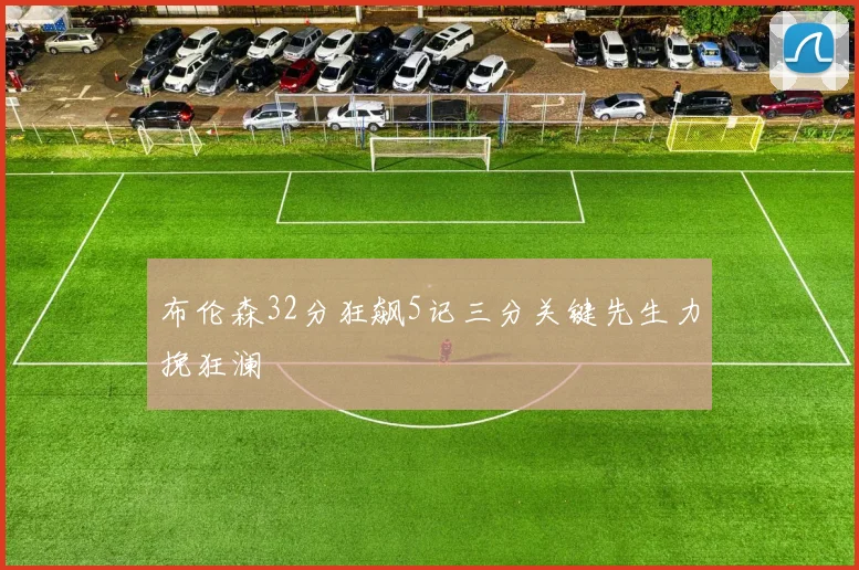 布伦森32分狂飙5记三分关键先生力挽狂澜