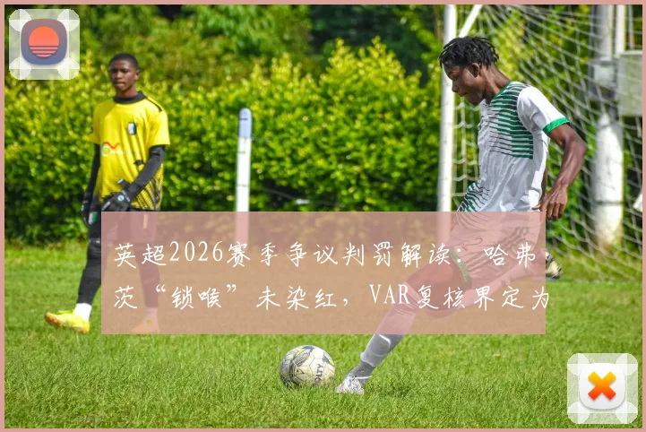 英超2026赛季争议判罚解读：哈弗茨“锁喉”未染红，VAR复核界定为“非严重犯规”
