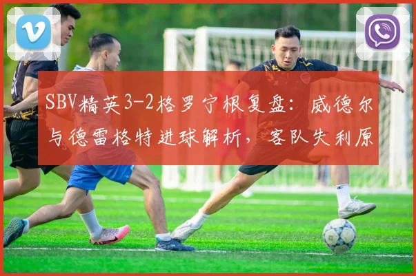 SBV精英3-2格罗宁根复盘：威德尔与德雷格特进球解析，客队失利原因深度剖析
