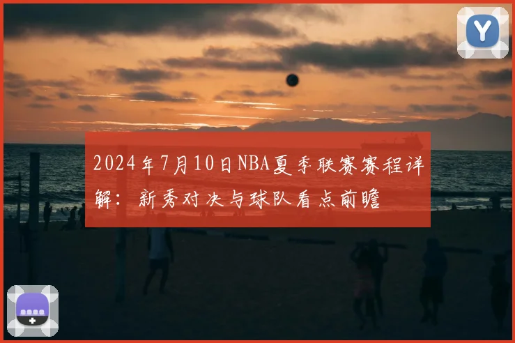 2024年7月10日NBA夏季联赛赛程详解：新秀对决与球队看点前瞻