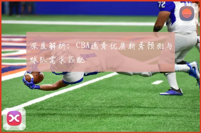 深度解析：CBA选秀优质新秀预测与球队需求匹配