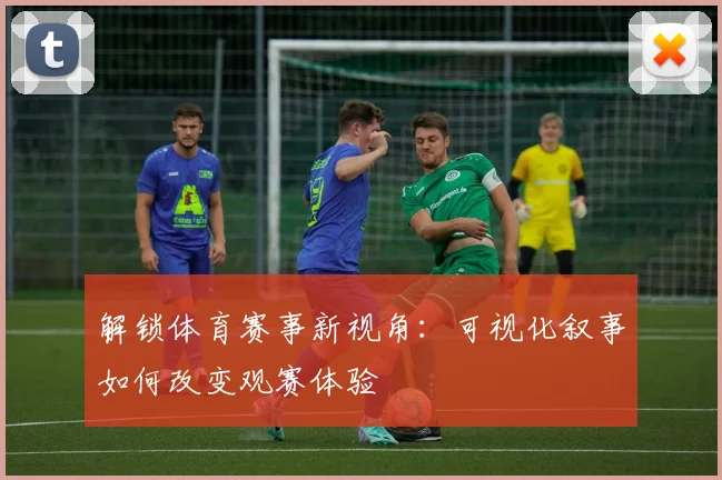 解锁体育赛事新视角:可视化叙事如何改变观赛体验