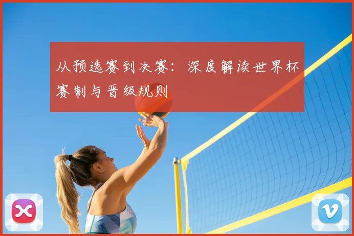 从预选赛到决赛：深度解读世界杯赛制与晋级规则