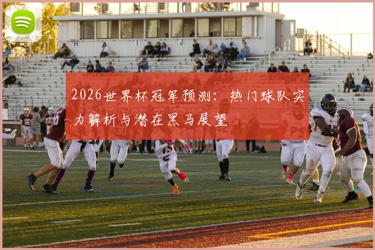 2026世界杯冠军预测：热门球队实力解析与潜在黑马展望