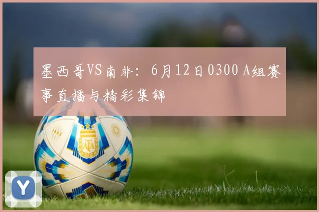 墨西哥VS南非：6月12日0300 A组赛事直播与精彩集锦
