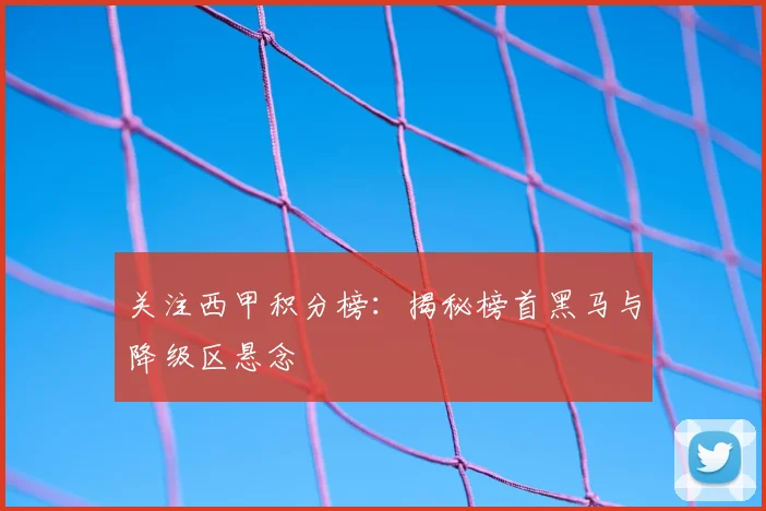 关注西甲积分榜:揭秘榜首黑马与降级区悬念