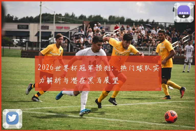 2026世界杯冠军预测：热门球队实力解析与潜在黑马展望
