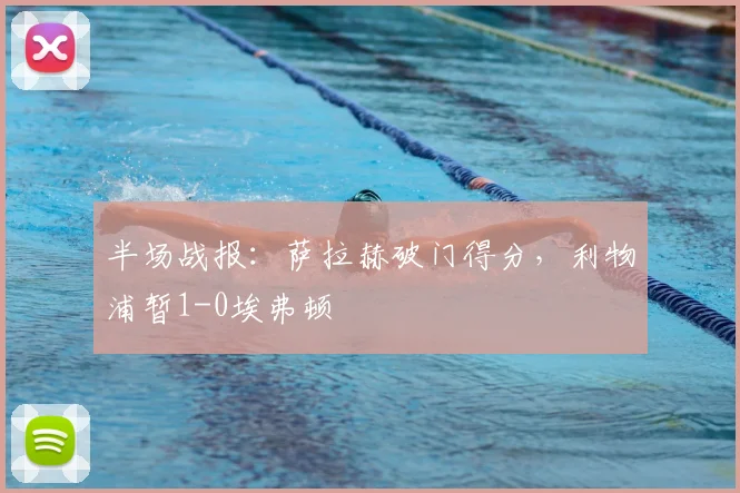 半场战报：萨拉赫破门得分，利物浦暂1-0埃弗顿