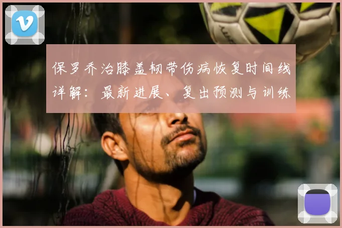 保罗乔治膝盖韧带伤病恢复时间线详解：最新进展、复出预测与训练计划