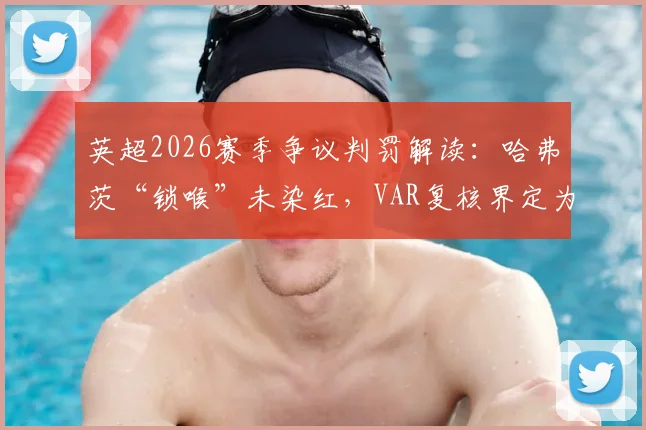 英超2026赛季争议判罚解读：哈弗茨“锁喉”未染红，VAR复核界定为“非严重犯规”