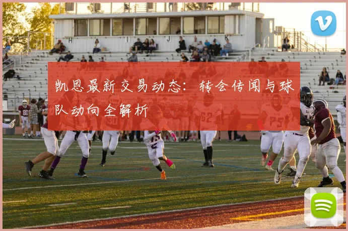 凯恩最新交易动态：转会传闻与球队动向全解析