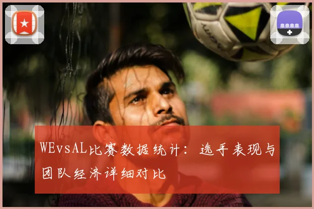 WEvsAL比赛数据统计：选手表现与团队经济详细对比