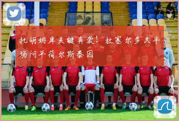 托胡姆库关键奔袭！杜塞尔多夫半场闷平荷尔斯泰因