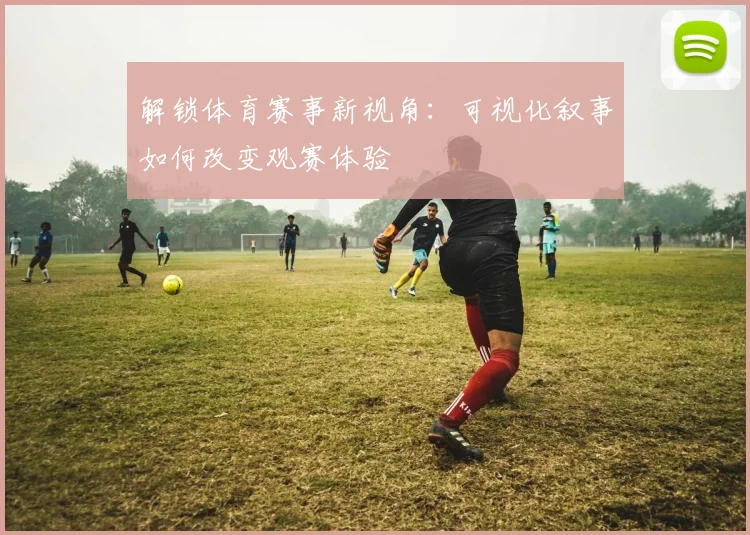 解锁体育赛事新视角:可视化叙事如何改变观赛体验