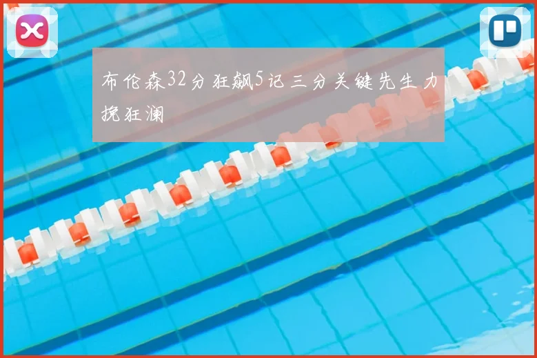 布伦森32分狂飙5记三分关键先生力挽狂澜